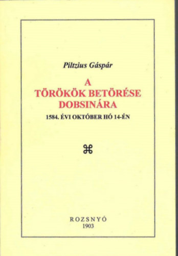 Piltzius Gáspár - A törökök betörése Dobsinára 1584 évi október hó 14-én (reprint)