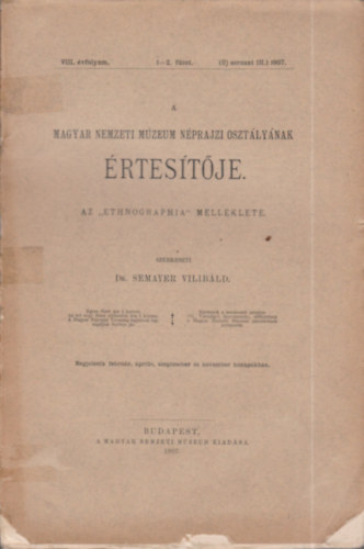 Dr. Semayer Vilibld (szerk.) - A Magyar Nemzeti Mzeum Nprajzi Osztlynak rtestje - Az "Ethnographia" mellklete (VIII.vfolyam 1-2.fzet) 1907.