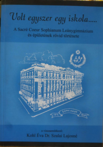 Kohl Éva, Dr. Szalai Lajosné - Volt egyszer egy iskola... - A Sacré Coeur Sophianum Leánygimnázium és épületének rövid története