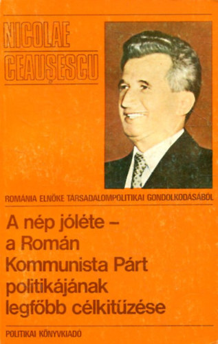 Nicolae Ceausescu - A n�p j�l�te - a Rom�n Kommunista P�rt politik�j�nak legf�bb c�lkit�z�sei