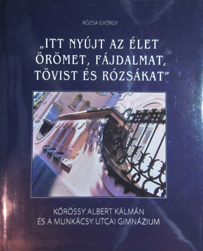 R�zsa Gy�rgy - "Itt ny�jt az �let �r�met, f�jdalmat, t�vist �s r�zs�kat" - K�r�ssy Albert K�lm�n �s a Munk�csy utcai gimn�zium