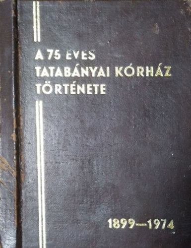 Lakatos Istv�n - S�ndor J�zsef - Varga L�szl� (szerk.) - A 75 �ves Tatab�nyai K�rh�z t�rt�nete, 1899-1974