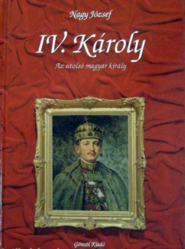 Nagy Jzsef, Szerk.: Dr. Takcs Edit - IV. Kroly - Az utols magyar kirly