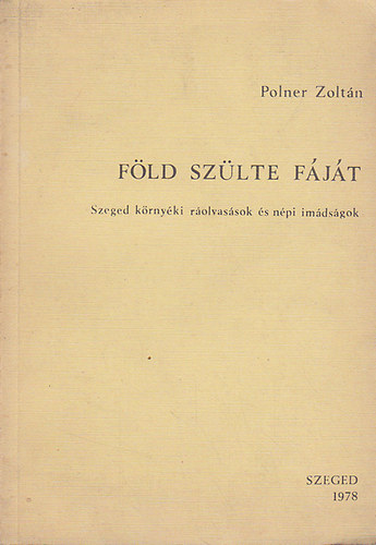 Polner Zoltn - Fld szlte fjt (Szeged krnyki rolvassok s npi imdsgok)