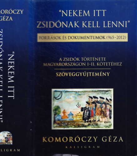 Komor�czy G�za (szerk.) - Nekem itt zsid�nak kell lenni (Forr�sok �s dokumentumok 965-2012) - A zsid�k t�rt�nete Magyarorsz�gon I-II. k�tet�hez - Sz�veggy�jtem�ny