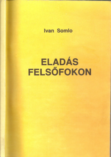 Ivan Somlo - Elads felsfokon - Hogyan adjuk el termkeinket, tleteinket, tallmnyainkat, hogyan kezeljk a reklamcikat?