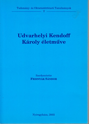 Frisnyk Sndor (szerk.) - Udvarhelyi Kendoff Kroly letmve (Tudomny- s Oktatstrtneti Tanulmnyok 2.)