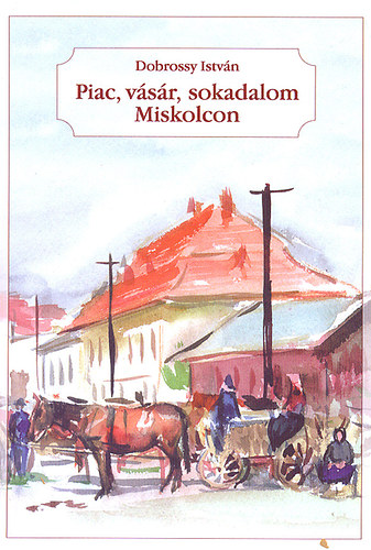 Dobrossy István - Piac, vásár, sokadalom Miskolcon