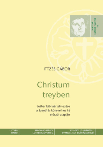Ittzés Gábor - Christum treyben - Luther bibliaértelmezése a Szentírás könyveihez írt előszói alapján - Magyar Luther Füzetek 10.