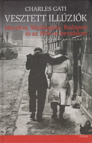 Charles Gati - Vesztett ill�zi�k -  Moszkva, Washington, Budapest �s az 1956-os forradalom