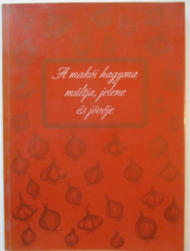 Tóth Ferenc (szerk) - A makói hagyma múltja, jelene és jövője