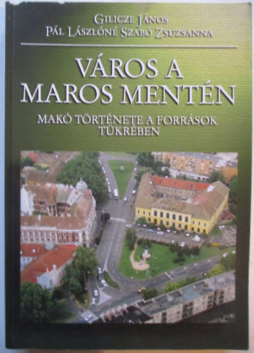 Gilicze J�nos - V�ros a Maros ment�n - Mak� t�rt�nete a forr�sok t�kr�ben
