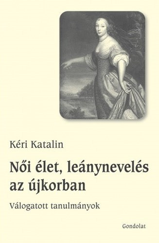 Kéri Katalin - Női élet, leánynevelés az újkorban - Válogatott tanulmányok
