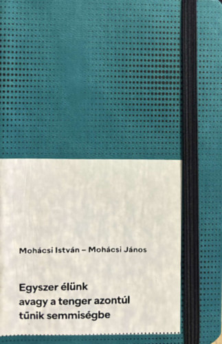 Kovács Márton . Mohácsi István . Mohácsi János - Egyszer élünk avagy a tenger azontúl tűnik semmiségbe