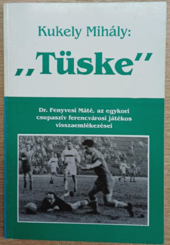Kukely Mihály - ,,Tüske" - Dr. Fenyvesi Máté, az egykori csupaszív ferencvárosi játékos visszaemlékezései