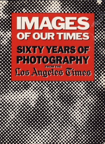 Robert Morton (ed.) - Images of Our Times - Sixty Years of Photography from the Los Angeles Times