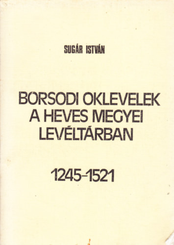 Sug�r Istv�n - Borsodi oklevelek a Heves Megyei Lev�lt�rban 1245-1521