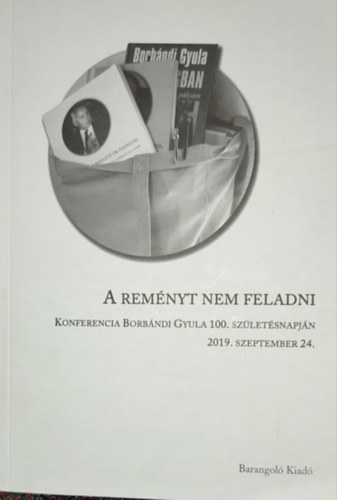 Szeredi Pl (szerk.) - Szeredi Pl - A remnyt nem feladni-Konferencia Borbndi Gyula 100. szletsnapjn