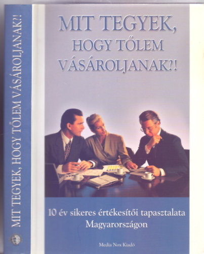 Bereszi Lszl - Czbely-Lnrt Lszl - Gyurka Andrs - Holbok Istvn - Mszros Lszl - Oberfrank Zoltn - Pilt Gbor - Szil Zsolt - rpdi Lszl - Mit tegyek, hogy tlem vsroljanak?! - 10 v sikeres rtkesti tapasztalata Magyarorszgon