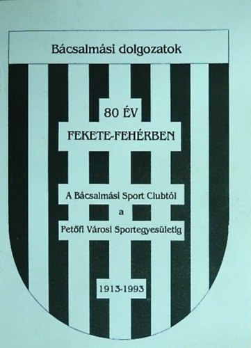 80 �v fekete-feh�rben - A B�csalm�si Sport Clubt�l a B�csalm�si Pet�fi V�rosi Sportegyes�letig 1913-1993