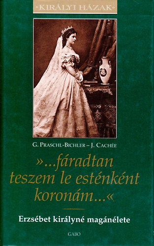 J. Cach�e; G. Praschl-Bichler - '...f�radtan teszem le est�nk�nt koron�m...' - Erzs�bet kir�lyn� mag�n�lete (Kir�lyi H�zak sorozat)