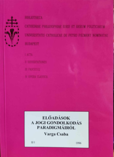 Varga Csaba - Eladsok a jogi gondolkods paradigmirl II/1 (Bibliotheca Cathedrae Philosophiae Iuris et renum politicarum universitatis catholicae de petro Pzmny nominatae Budapest)