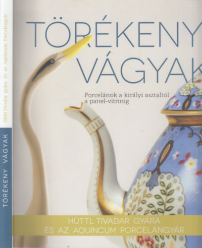 Benyn Dr. Mojzsis Dra (sszelltotta), Polgr Mnika - Trkeny vgyak- Porcelnok a kirlyi asztaltl a panel-vitrinig (Httl Tivadar gyra s az Aquincumi Porcelngyr)