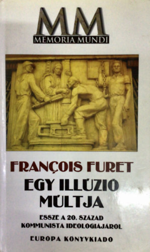 Francois Furet - Egy illzi mltja - Essz a 20. szzad kommunista ideolgijrl (Memoria Mundi)