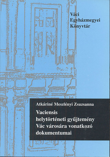Atkáriné Meszlényi Zsuzsanna - Vaciensis helytörténeti gyűjtemény Vác városára vonatkozó dokumentumai