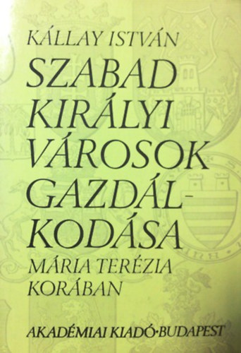 Kllay Istvn - Szabad kirlyi vrosok gazdlkodsa Mria Terzia korban