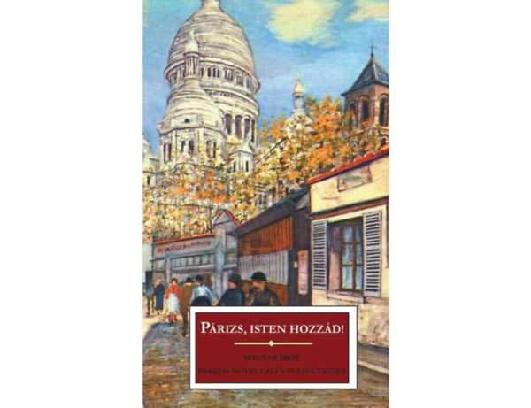 Mikszáth Kálmán Nagy Endre Cs. Szabó László Kosztolányi Dezső Ady Endre Örkény István Heltai Jenő Jókai Mór Szini Gyula Szép Ernő Hevesi András Vaszary Gábor Zsolt Béla Bíró Lajos - Párizs, isten hozzád! (Párizsi magyarok - A párizsi lány - Chez Rozalie)