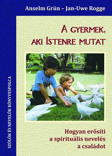 Jan-Uwe Rogge, Anselm Grn - A gyermek, aki Istenre mutat - Hogyan ersti a spiritulis nevels a csaldot