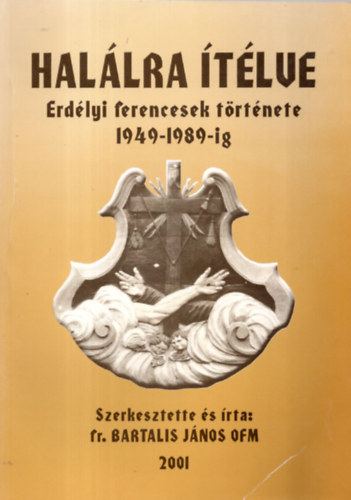 Bartalis János OFM - Halálra ítélve: Erdélyi ferencesek története 1949-1989-ig