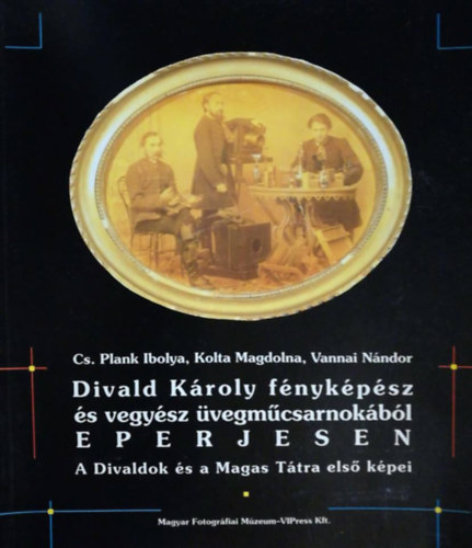 Cs. Plank Ibolya, Kolta Magdolna, Vannai Nándor - Divald Károly fényképész és vegyész üvegműcsarnokából Eperjesen - A Divaldok és a Magas Tátra első képei