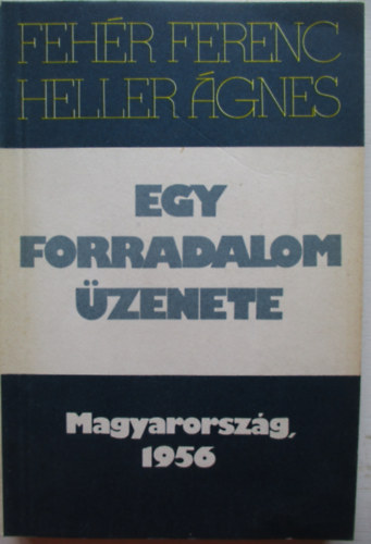 Fehér Ferenc-Heller Ágnes - Egy forradalom üzenete (Magyarország, 1956)