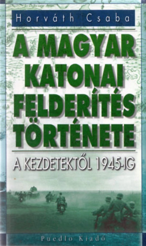 Horváth Csaba - A magyar katonai felderítés története - A kezdetektől 1945-ig