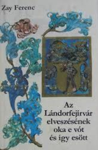Zay Ferenc - Az Lndorfejrvr elveszsnek oka e vt s gy estt    - Sznes illusztrcikat tartalmaz.