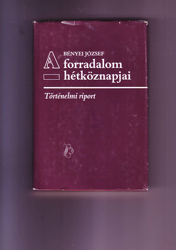 Bnyei Jzsef - A forradalom htkznapjai - Trtnelmi riport
