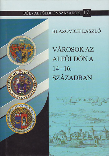 Blazovich L�szl� - V�rosok az Alf�ld�n a 14-16. sz�zadban (D�l-Alf�ldi �vsz�zadok 17.)