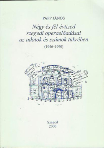 Papp J�nos - N�gy �s f�l �vtized szegedi opera-el�ad�sai az adatok �s a sz�mok t�kr�ben, 1946-1990