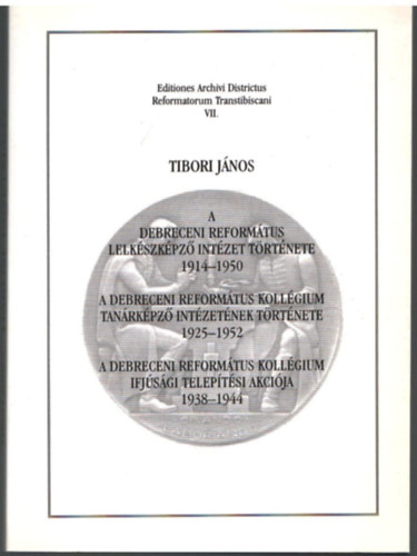 Tibori Jnos - A Debreceni Reformtus Lelkikpz Intzet trtnete 1914-1950 - A Debreceni Reformtus Kollgium Tanrkpz Intzetnek trtnete 1925-1952 -A Debreceni Reformtus Kollgium Ifjsgi teleptsi akcija 1938-1944 -