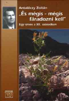 Antal�czy Zolt�n - "�s m�gis - m�gis f�radozni kell" (Egy orvos a XX. sz�zadban)