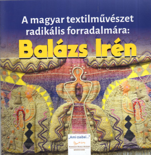 Gyarmati Gabriella - A magyar textilmvszet radiklis forradalmra: Balzs Irn - Munkcsy Mihly Mzeum Bkscsaba 2020. janur 22-prilis 26ig.