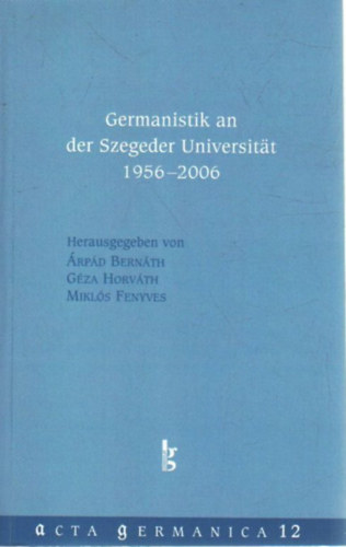 Bern�th �rp�d, Horv�th G�za, Fenyves Mikl�s - Germanistik an der Szegeder Universitat 1956-2006