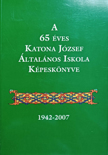 Nagy M�ria (szerk.), Varg�n� Andr�si Edit (szerk.) - A 65 �ves Katona J�zsef �ltal�nos Iskola K�pesk�nyve (1942-2007)