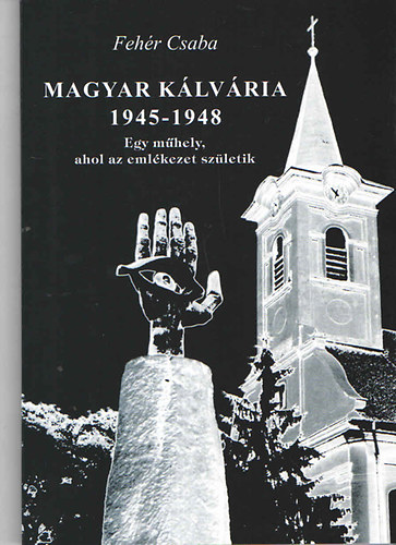 Feh�r Csaba - Magyar k�lv�ria 1945-1948 (Egy m�hely, ahol az eml�kezet sz�letik)
