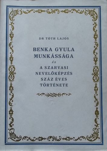 Dr. T�th J�nos - Benka Gyula munk�ss�ga �s a szarvasi nevel�k�pz�s sz�z �ves t�rt�nete