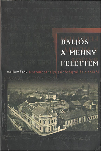 Balzs Edit s Katona Attila (szerk) - Baljs a menny felettem - Vallomsok a szombathelyi zsidsgrl