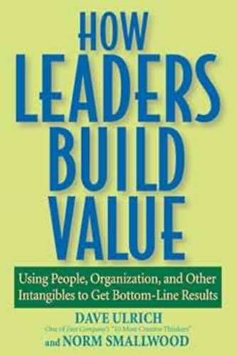 Dave Ulrich, Norm Smallwood - How Leaders Build Value: Using People, Organization, and Other Intangibles to Get Bottom-Line Results (Hogyan ptenek rtket a vezetk: Emberek, szervezet s egyb immaterilis javak felhasznlsa a legalapvetbb eredmnyek elrse 