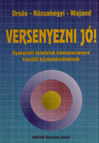 Orss Piroska, Rzsahegyi Mrta, Wajand Judit - Versenyezni j! - Gyakorlati feladatok kmiaversenyre kszl kzpiskolsoknak